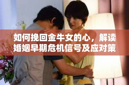 如何挽回金牛女的心，解读婚姻早期危机信号及应对策略
