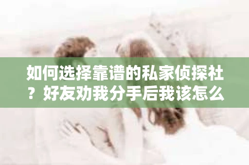 如何选择靠谱的私家侦探社？好友劝我分手后我该怎么办？