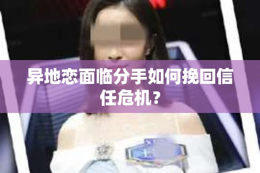 异地恋面临分手如何挽回信任危机？
