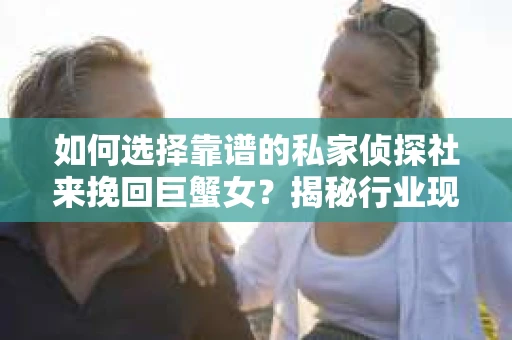 如何选择靠谱的私家侦探社来挽回巨蟹女？揭秘行业现状与陷阱，让你轻松避坑