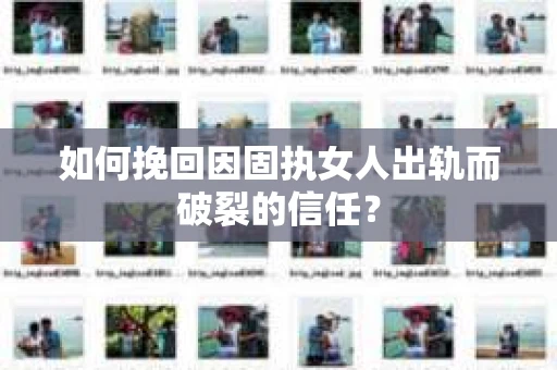 如何挽回因固执女人出轨而破裂的信任？