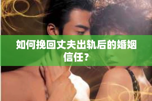 如何挽回丈夫出轨后的婚姻信任？