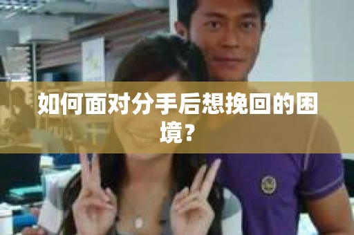 如何面对分手后想挽回的困境？