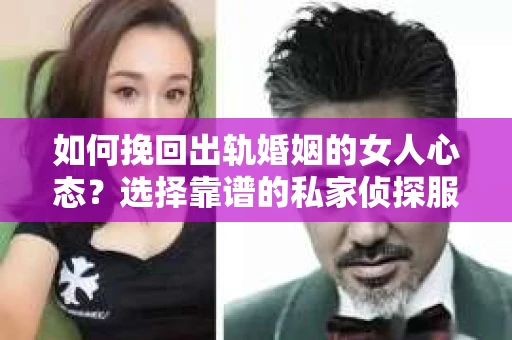 如何挽回出轨婚姻的女人心态？选择靠谱的私家侦探服务指南