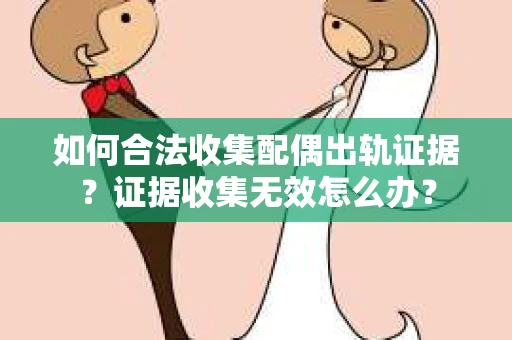 如何合法收集配偶出轨证据？证据收集无效怎么办？