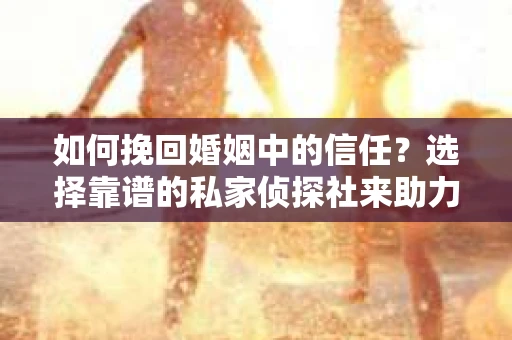 如何挽回婚姻中的信任？选择靠谱的私家侦探社来助力