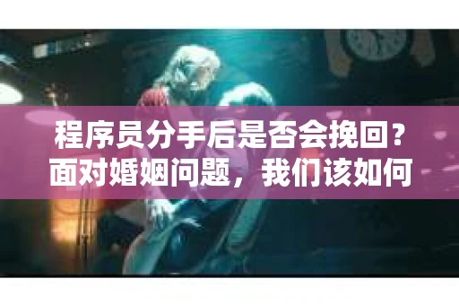 程序员分手后是否会挽回？面对婚姻问题，我们该如何应对？