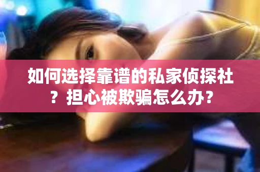 如何选择靠谱的私家侦探社？担心被欺骗怎么办？