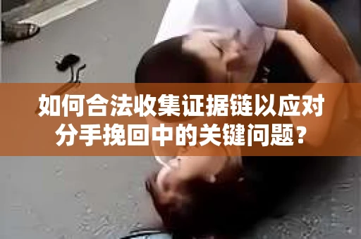 如何合法收集证据链以应对分手挽回中的关键问题？
