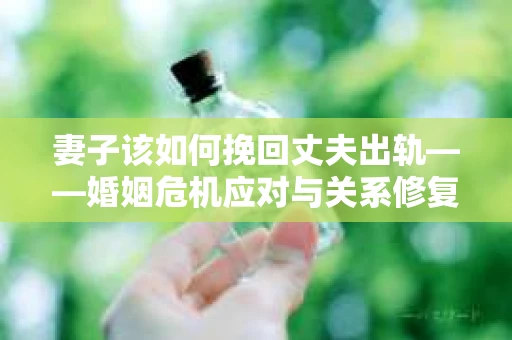 妻子该如何挽回丈夫出轨——婚姻危机应对与关系修复全攻略