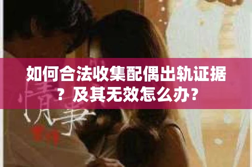 如何合法收集配偶出轨证据？及其无效怎么办？