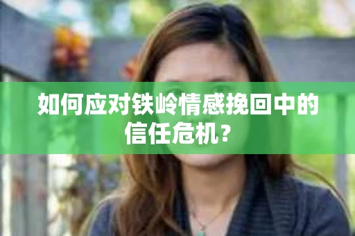 如何应对铁岭情感挽回中的信任危机? 如何应对铁岭情感挽回中的信任危机?