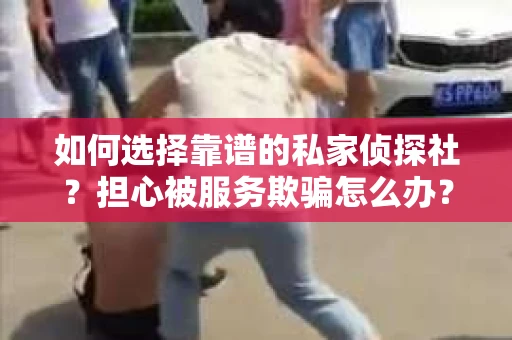 如何选择靠谱的私家侦探社？担心被服务欺骗怎么办？