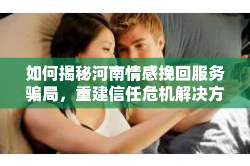 如何揭秘河南情感挽回服务骗局，重建信任危机解决方案？