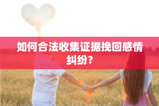 如何合法收集证据挽回感情纠纷？