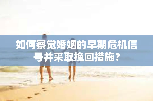 如何察觉婚姻的早期危机信号并采取挽回措施? 如何察觉婚姻的早期危机信号并采取挽回措施?