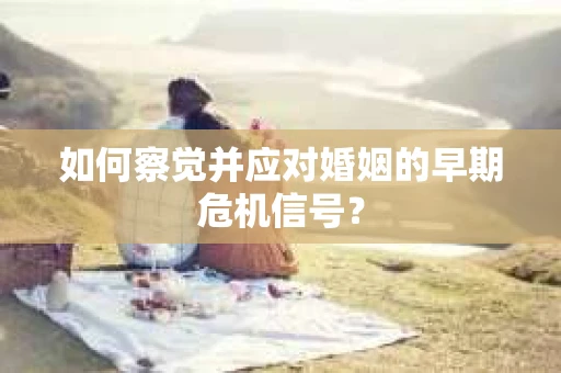 如何察觉并应对婚姻的早期危机信号？