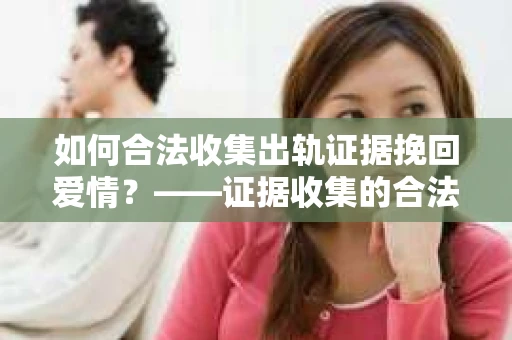 如何合法收集出轨证据挽回爱情？——证据收集的合法性与有效性解析