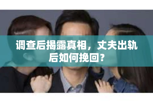 调查后揭露真相，丈夫出轨后如何挽回？