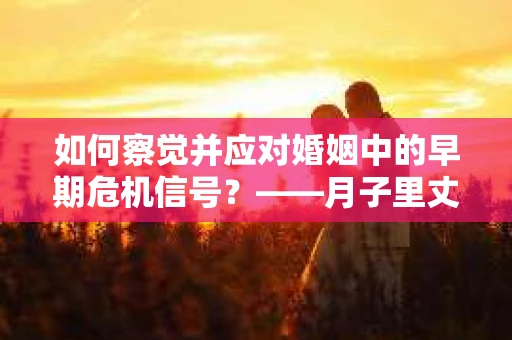 如何察觉并应对婚姻中的早期危机信号？——月子里丈夫出轨后的挽回策略