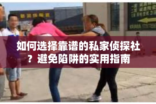如何选择靠谱的私家侦探社？避免陷阱的实用指南