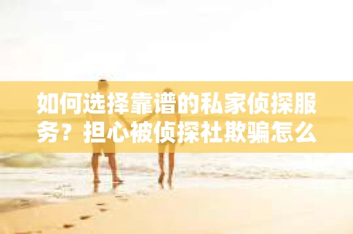 如何选择靠谱的私家侦探服务？担心被侦探社欺骗怎么办？