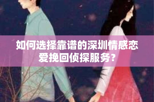 如何选择靠谱的深圳情感恋爱挽回侦探服务？