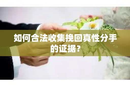 如何合法收集挽回真性分手的证据？