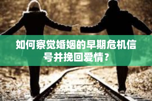 如何察觉婚姻的早期危机信号并挽回爱情？