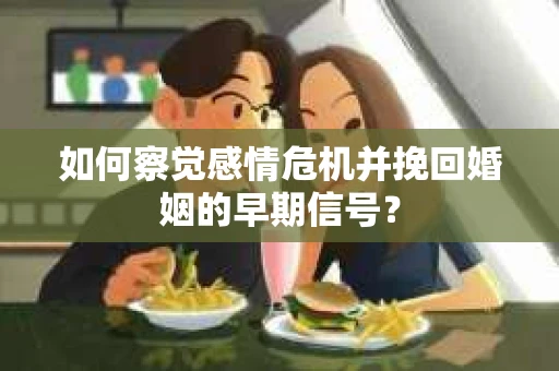 如何察觉感情危机并挽回婚姻的早期信号？