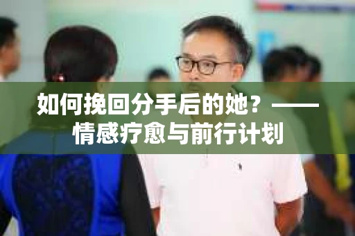 如何挽回分手后的她？——情感疗愈与前行计划
