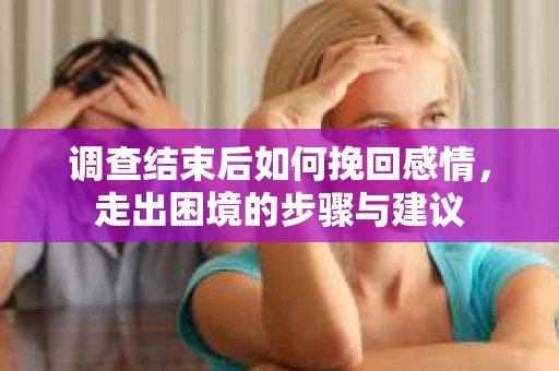 调查结束后如何挽回感情，走出困境的步骤与建议