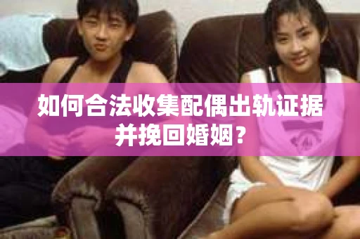 如何合法收集配偶出轨证据并挽回婚姻？