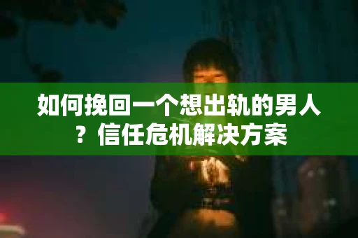 如何挽回一个想出轨的男人？信任危机解决方案