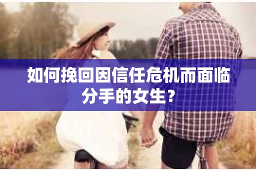 如何挽回因信任危机而面临分手的女生？