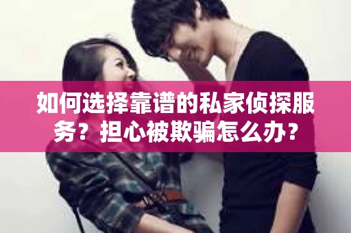 如何选择靠谱的私家侦探服务？担心被欺骗怎么办？