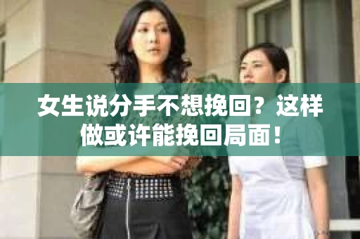 女生说分手不想挽回？这样做或许能挽回局面！