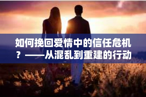 如何挽回爱情中的信任危机？——从混乱到重建的行动指南