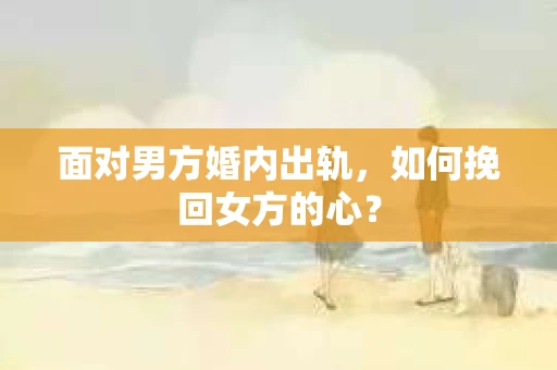 面对男方婚内出轨，如何挽回女方的心？