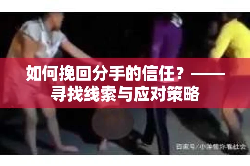 如何挽回分手的信任？——寻找线索与应对策略