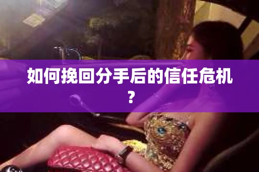如何挽回分手后的信任危机？