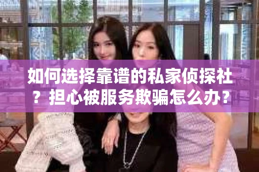 如何选择靠谱的私家侦探社？担心被服务欺骗怎么办？