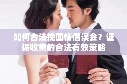 如何合法挽回情侣误会？证据收集的合法有效策略