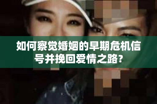如何察觉婚姻的早期危机信号并挽回爱情之路？