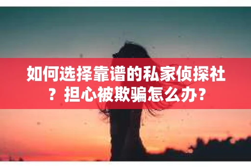 如何选择靠谱的私家侦探社？担心被欺骗怎么办？