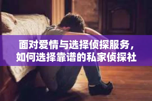 面对爱情与选择侦探服务，如何选择靠谱的私家侦探社？