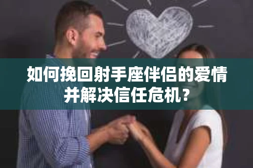 如何挽回射手座伴侣的爱情并解决信任危机？