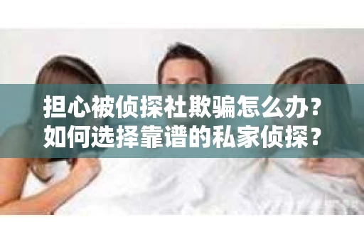 担心被侦探社欺骗怎么办？如何选择靠谱的私家侦探？