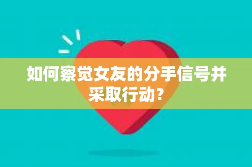 如何察觉女友的分手信号并采取行动？