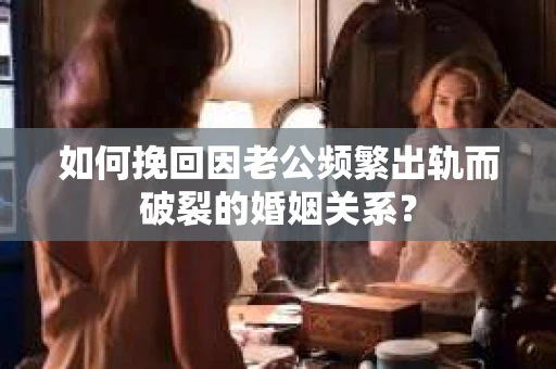 如何挽回因老公频繁出轨而破裂的婚姻关系？